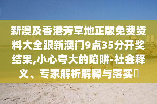 新澳及香港芳草地正版免費資料大全跟新澳門9點35分開獎結(jié)果,小心夸大的陷阱-社會釋義、專家解析解釋與落實?