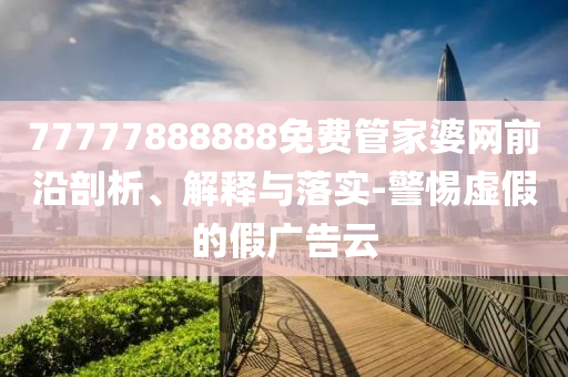 77777888888免費管家婆網(wǎng)前沿剖析、解釋與落實-警惕虛假的假廣告云
