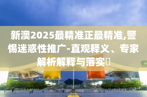新澳2025最精準正最精準,警惕迷惑性推廣-直觀釋義、專家解析解釋與落實?