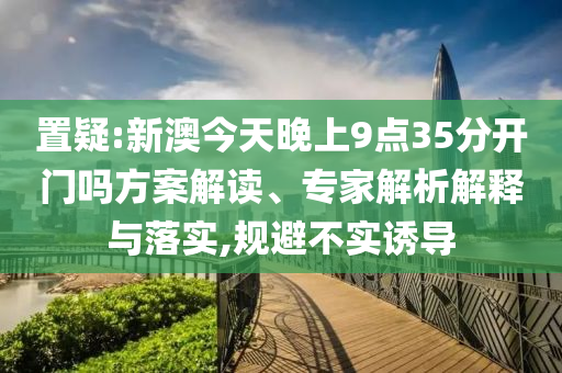 置疑:新澳今天晚上9點35分開門嗎方案解讀、專家解析解釋與落實,規(guī)避不實誘導(dǎo)