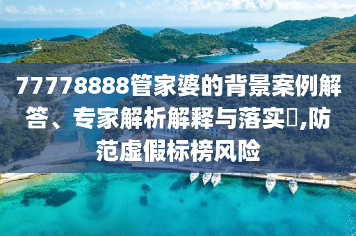 77778888管家婆的背景案例解答、專家解析解釋與落實?,防范虛假標榜風(fēng)險