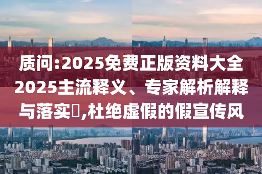 質(zhì)問:2025免費正版資料大全2025主流釋義、專家解析解釋與落實?,杜絕虛假的假宣傳風(fēng)