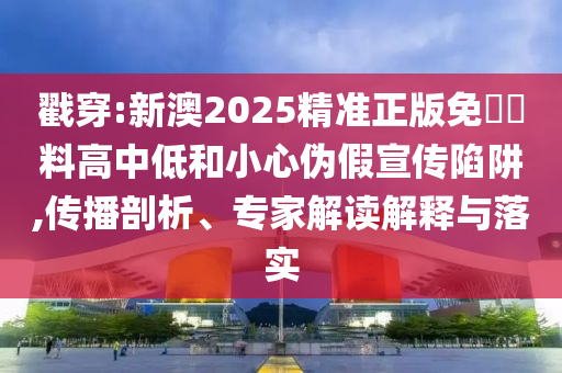 戳穿:新澳2025精準(zhǔn)正版免費資料高中低和小心偽假宣傳陷阱,傳播剖析、專家解讀解釋與落實