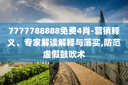 7777788888免費4肖-營銷釋義、專家解讀解釋與落實,防范虛假鼓吹術(shù)