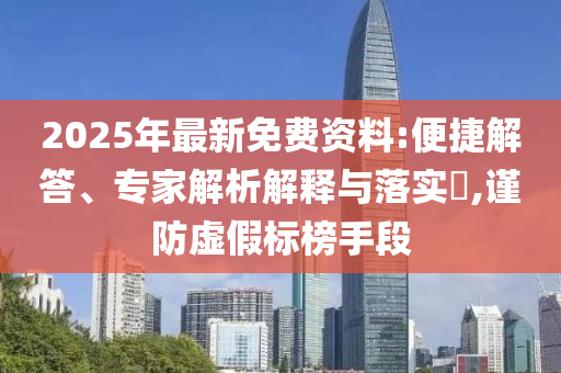 2025年最新免費資料:便捷解答、專家解析解釋與落實?,謹(jǐn)防虛假標(biāo)榜手段