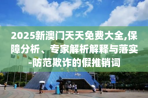 2025新澳門天天免費大全,保障分析、專家解析解釋與落實-防范欺詐的假推銷詞