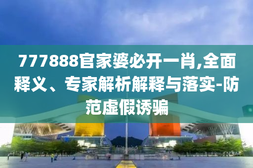 777888官家婆必開一肖,全面釋義、專家解析解釋與落實-防范虛假誘騙