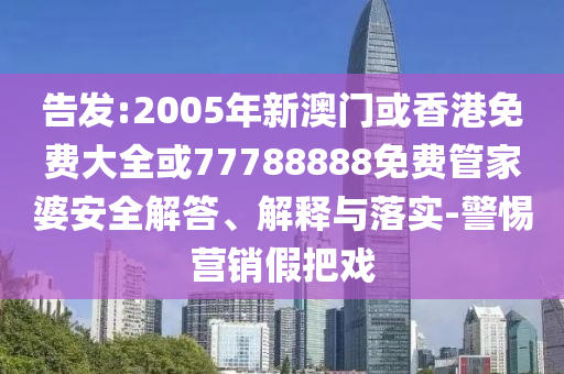 告發(fā):2005年新澳門或香港免費大全或77788888免費管家婆安全解答、解釋與落實-警惕營銷假把戲