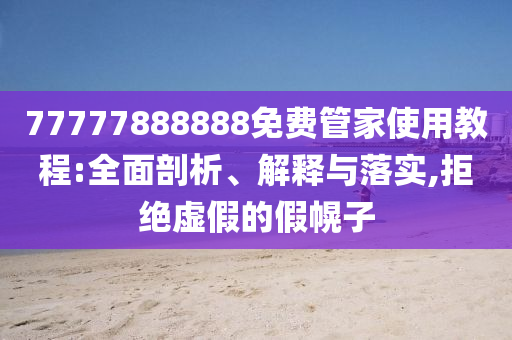 77777888888免費管家使用教程:全面剖析、解釋與落實,拒絕虛假的假幌子