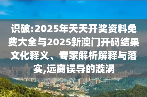 識破:2025年天天開獎資料免費大全與2025新澳門開碼結(jié)果文化釋義、專家解析解釋與落實,遠(yuǎn)離誤導(dǎo)的漩渦