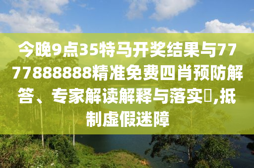 今晚9點(diǎn)35特馬開(kāi)獎(jiǎng)結(jié)果與7777888888精準(zhǔn)免費(fèi)四肖預(yù)防解答、專(zhuān)家解讀解釋與落實(shí)?,抵制虛假迷障