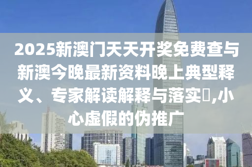 2025新澳門(mén)天天開(kāi)獎(jiǎng)免費(fèi)查與新澳今晚最新資料晚上典型釋義、專(zhuān)家解讀解釋與落實(shí)?,小心虛假的偽推廣