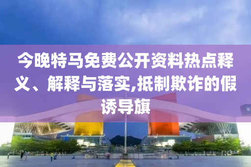 今晚特馬免費公開資料熱點釋義、解釋與落實,抵制欺詐的假誘導旗
