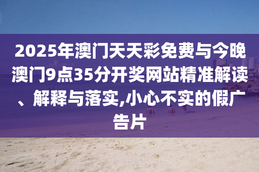 2025年澳門天天彩免費與今晚澳門9點35分開獎網(wǎng)站精準(zhǔn)解讀、解釋與落實,小心不實的假廣告片