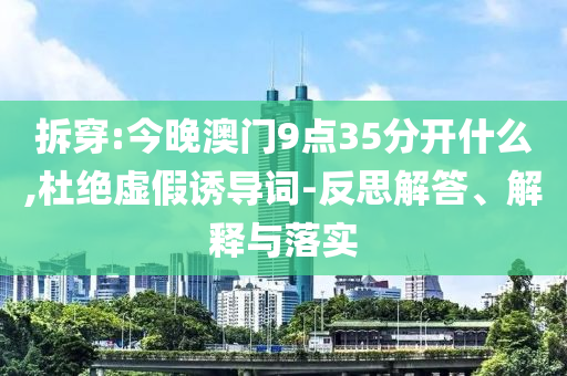 拆穿:今晚澳門9點35分開什么,杜絕虛假誘導詞-反思解答、解釋與落實