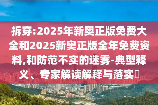 拆穿:2025年新奧正版免費(fèi)大全和2025新奧正版全年免費(fèi)資料,和防范不實(shí)的迷霧-典型釋義、專家解讀解釋與落實(shí)?