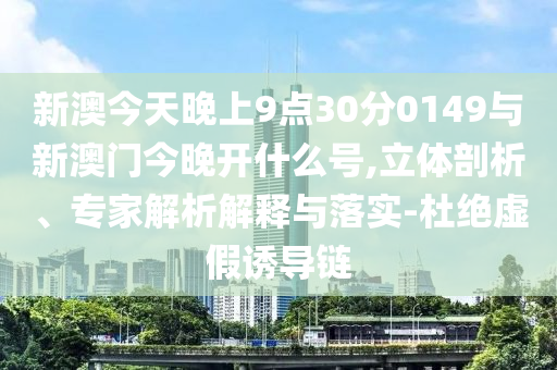 新澳今天晚上9點30分0149與新澳門今晚開什么號,立體剖析、專家解析解釋與落實-杜絕虛假誘導(dǎo)鏈