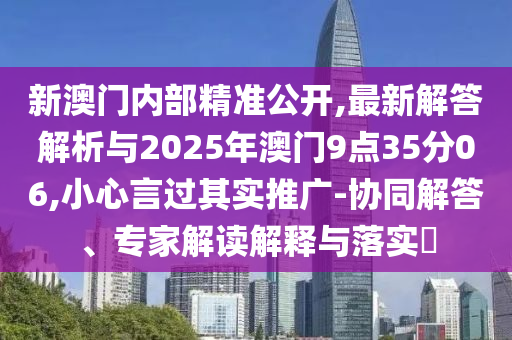 新澳門內(nèi)部精準(zhǔn)公開,最新解答解析與2025年澳門9點35分06,小心言過其實推廣-協(xié)同解答、專家解讀解釋與落實?