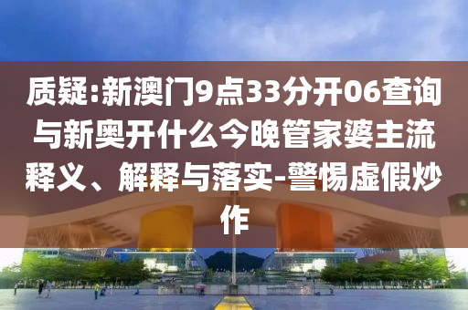 質(zhì)疑:新澳門9點33分開06查詢與新奧開什么今晚管家婆主流釋義、解釋與落實-警惕虛假炒作