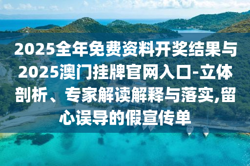 2025全年免費資料開獎結(jié)果與2025澳門掛牌官網(wǎng)入口-立體剖析、專家解讀解釋與落實,留心誤導(dǎo)的假宣傳單