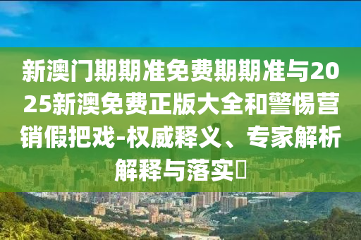 新澳門期期準(zhǔn)免費期期準(zhǔn)與2025新澳免費正版大全和警惕營銷假把戲-權(quán)威釋義、專家解析解釋與落實?