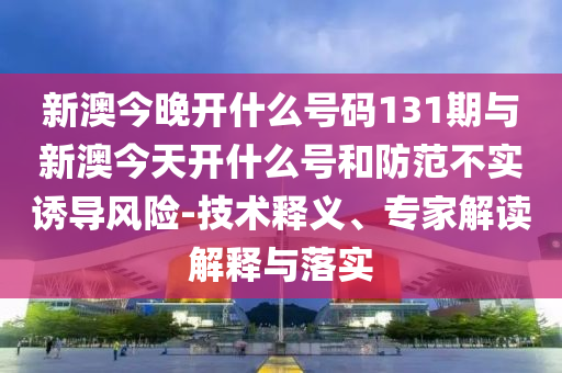 新澳今晚開什么號碼131期與新澳今天開什么號和防范不實誘導(dǎo)風(fēng)險-技術(shù)釋義、專家解讀解釋與落實