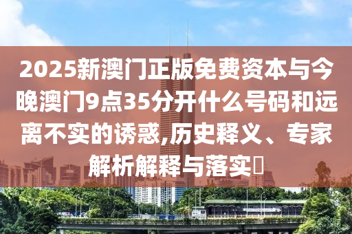 2025新澳門正版免費資本與今晚澳門9點35分開什么號碼和遠離不實的誘惑,歷史釋義、專家解析解釋與落實?