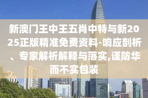 新澳門王中王五肖中特與新2025正版精準免費資料-響應(yīng)剖析、專家解析解釋與落實,謹防華而不實包裝