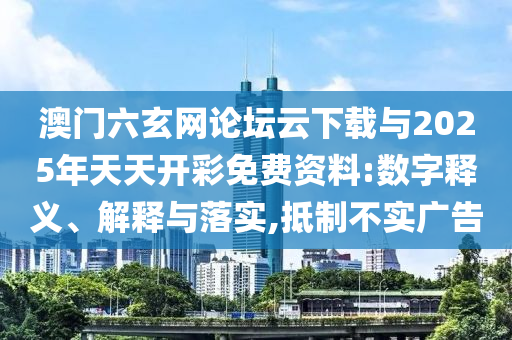 澳門六玄網(wǎng)論壇云下載與2025年天天開彩免費資料:數(shù)字釋義、解釋與落實,抵制不實廣告
