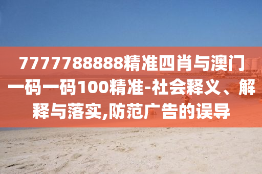 7777788888精準四肖與澳門一碼一碼100精準-社會釋義、解釋與落實,防范廣告的誤導(dǎo)