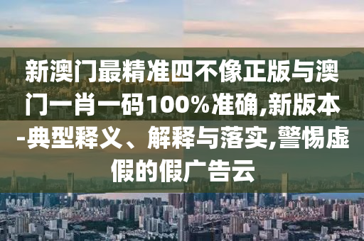 新澳門最精準四不像正版與澳門一肖一碼100%準確,新版本-典型釋義、解釋與落實,警惕虛假的假廣告云