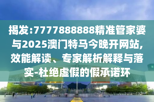 揭發(fā):7777888888精準管家婆與2025澳門特馬今晚開網(wǎng)站,效能解讀、專家解析解釋與落實-杜絕虛假的假承諾環(huán)