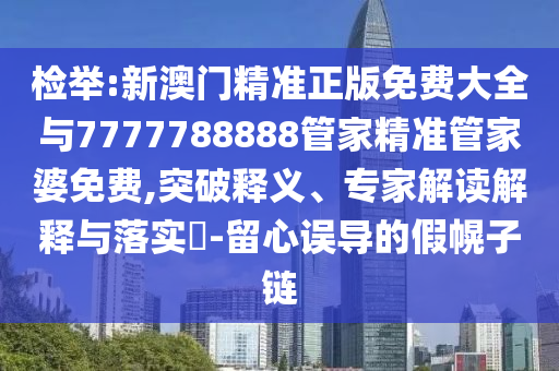 檢舉:新澳門精準正版免費大全與7777788888管家精準管家婆免費,突破釋義、專家解讀解釋與落實?-留心誤導(dǎo)的假幌子鏈