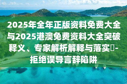 2025年全年正版資料免費大全與2025港澳免費資料大全突破釋義、專家解析解釋與落實?-拒絕誤導(dǎo)言辭陷阱