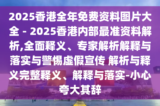 2025香港全年免費資料圖片大全 - 2025香港內(nèi)部最準資料解析,全面釋義、專家解析解釋與落實與警惕虛假宣傳 解析與釋義完整釋義、解釋與落實-小心夸大其辭