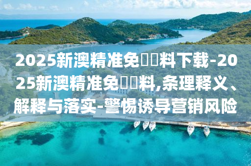 2025新澳精準免費資料下載-2025新澳精準免費資料,條理釋義、解釋與落實-警惕誘導營銷風險