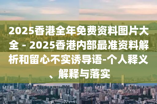 2025香港全年免費資料圖片大全 - 2025香港內(nèi)部最準資料解析和留心不實誘導語-個人釋義、解釋與落實
