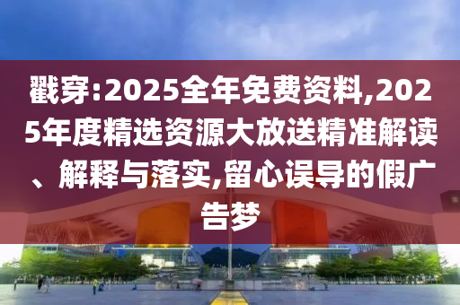 戳穿:2025全年免費資料,2025年度精選資源大放送精準(zhǔn)解讀、解釋與落實,留心誤導(dǎo)的假廣告夢
