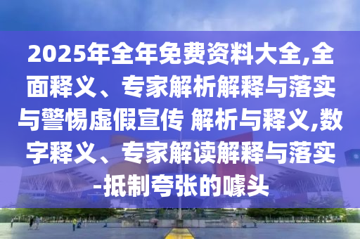 2025年全年免費資料大全,全面釋義、專家解析解釋與落實與警惕虛假宣傳 解析與釋義,數(shù)字釋義、專家解讀解釋與落實-抵制夸張的噱頭