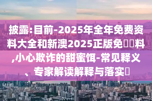 披露:目前-2025年全年免費(fèi)資料大全和新澳2025正版免費(fèi)資料,小心欺詐的甜蜜餌-常見釋義、專家解讀解釋與落實(shí)?
