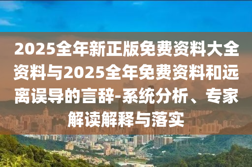 2025全年新正版免費資料大全資料與2025全年免費資料和遠離誤導的言辭-系統(tǒng)分析、專家解讀解釋與落實