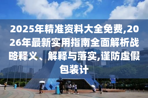2025年精準資料大全免費,2026年最新實用指南全面解析戰(zhàn)略釋義、解釋與落實,謹防虛假包裝計