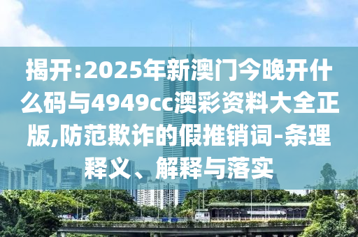 揭開:2025年新澳門今晚開什么碼與4949cc澳彩資料大全正版,防范欺詐的假推銷詞-條理釋義、解釋與落實(shí)