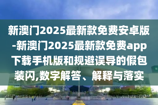 新澳門2025最新款免費(fèi)安卓版-新澳門2025最新款免費(fèi)app下載手機(jī)版和規(guī)避誤導(dǎo)的假包裝閃,數(shù)字解答、解釋與落實(shí)