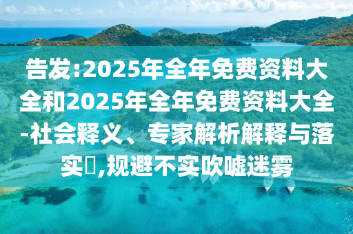 告發(fā):2025年全年免費資料大全和2025年全年免費資料大全-社會釋義、專家解析解釋與落實?,規(guī)避不實吹噓迷霧