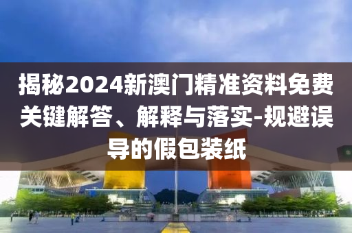 揭秘2024新澳門精準資料免費關鍵解答、解釋與落實-規(guī)避誤導的假包裝紙