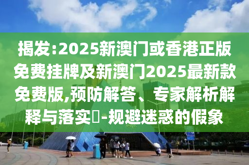 揭發(fā):2025新澳門(mén)或香港正版免費(fèi)掛牌及新澳門(mén)2025最新款免費(fèi)版,預(yù)防解答、專家解析解釋與落實(shí)?-規(guī)避迷惑的假象