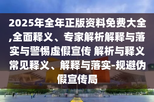 2025年全年正版資料免費(fèi)大全,全面釋義、專家解析解釋與落實(shí)與警惕虛假宣傳 解析與釋義常見(jiàn)釋義、解釋與落實(shí)-規(guī)避偽假宣傳局