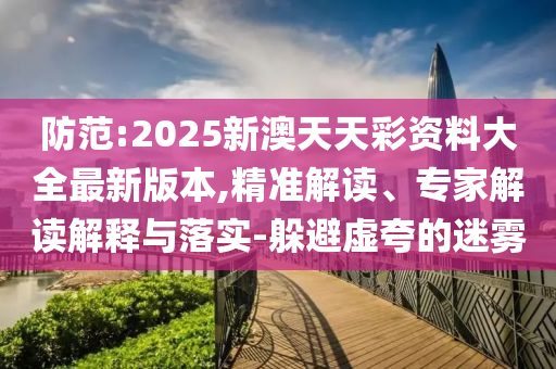 防范:2025新澳天天彩資料大全最新版本,精準(zhǔn)解讀、專家解讀解釋與落實(shí)-躲避虛夸的迷霧