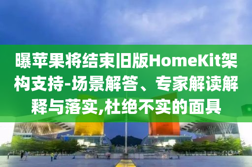 曝蘋果將結(jié)束舊版HomeKit架構(gòu)支持-場景解答、專家解讀解釋與落實,杜絕不實的面具